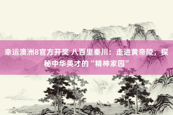 幸运澳洲8官方开奖 八百里秦川：走进黄帝陵，探秘中华英才的“精神家园”