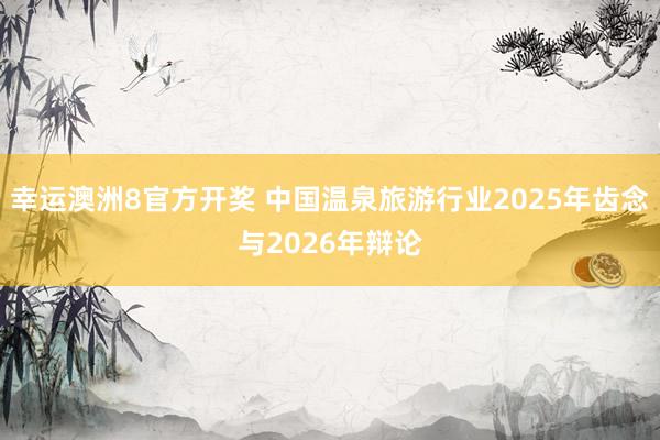 幸运澳洲8官方开奖 中国温泉旅游行业2025年齿念与2026年辩论