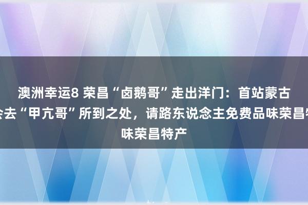 澳洲幸运8 荣昌“卤鹅哥”走出洋门：首站蒙古，会去“甲亢哥”所到之处，请路东说念主免费品味荣昌特产
