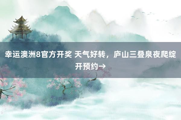 幸运澳洲8官方开奖 天气好转，庐山三叠泉夜爬绽开预约→