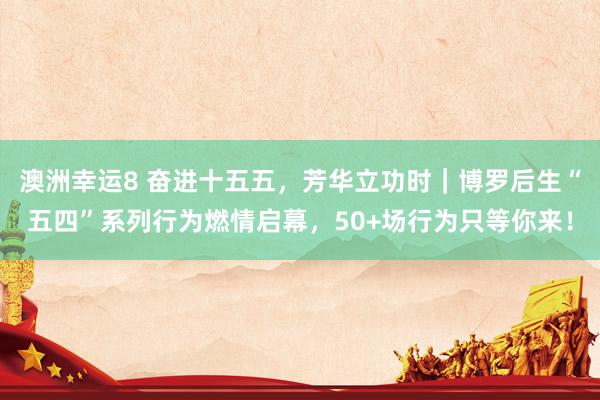 澳洲幸运8 奋进十五五，芳华立功时｜博罗后生“五四”系列行为燃情启幕，50+场行为只等你来！