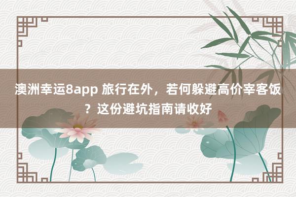 澳洲幸运8app 旅行在外，若何躲避高价宰客饭？这份避坑指南请收好
