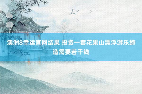 澳洲8幸运官网结果 投资一套花果山漂浮游乐缔造需要若干钱