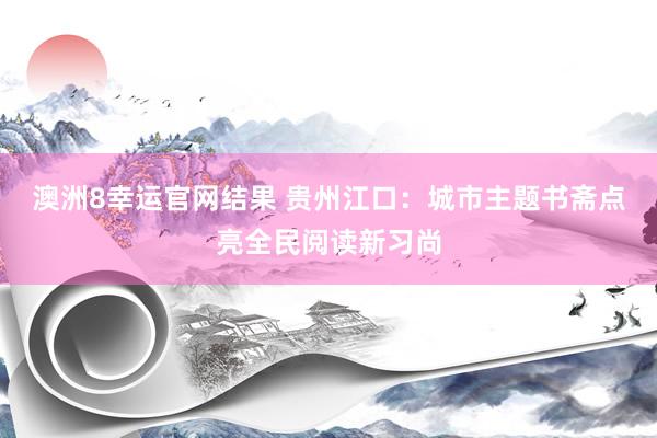 澳洲8幸运官网结果 贵州江口：城市主题书斋点亮全民阅读新习尚