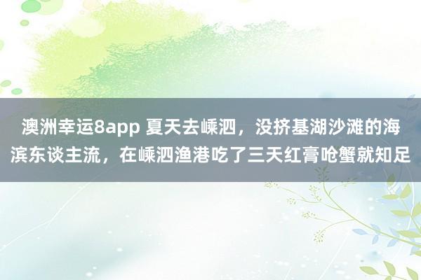澳洲幸运8app 夏天去嵊泗，没挤基湖沙滩的海滨东谈主流，在嵊泗渔港吃了三天红膏呛蟹就知足