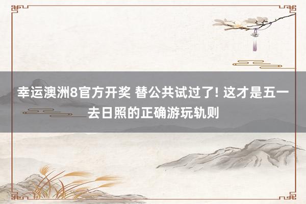 幸运澳洲8官方开奖 替公共试过了! 这才是五一去日照的正确游玩轨则