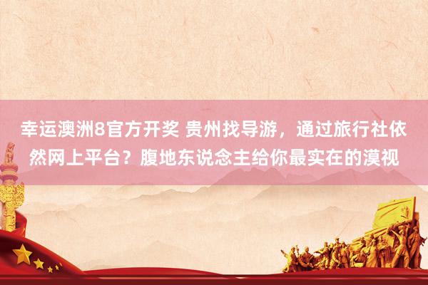 幸运澳洲8官方开奖 贵州找导游，通过旅行社依然网上平台？腹地东说念主给你最实在的漠视