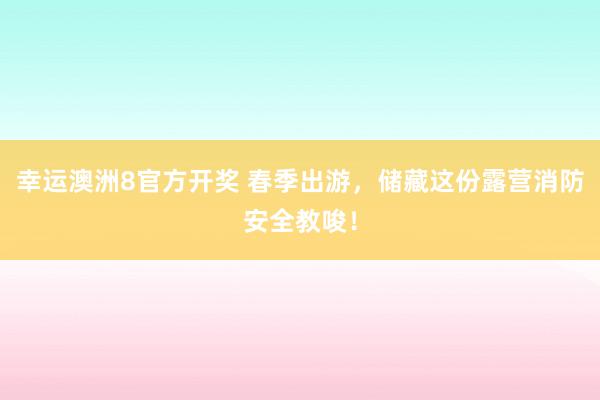 幸运澳洲8官方开奖 春季出游，储藏这份露营消防安全教唆！