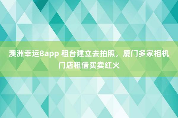 澳洲幸运8app 租台建立去拍照，厦门多家相机门店租借买卖红火
