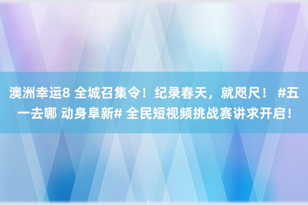 澳洲幸运8 全城召集令！纪录春天，就咫尺！ #五一去哪 动身阜新# 全民短视频挑战赛讲求开启！