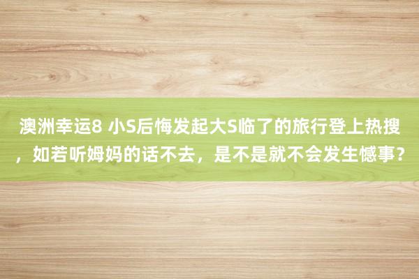 澳洲幸运8 小S后悔发起大S临了的旅行登上热搜，如若听姆妈的话不去，是不是就不会发生憾事？