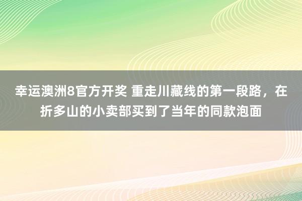 幸运澳洲8官方开奖 重走川藏线的第一段路，在折多山的小卖部买到了当年的同款泡面