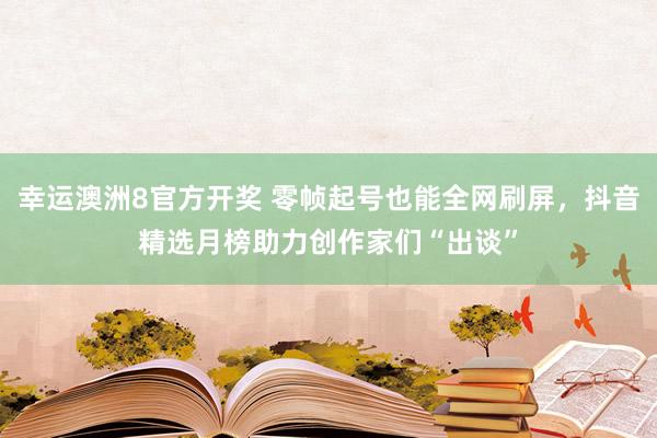 幸运澳洲8官方开奖 零帧起号也能全网刷屏，抖音精选月榜助力创作家们“出谈”
