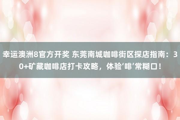 幸运澳洲8官方开奖 东莞南城咖啡街区探店指南：30+矿藏咖啡店打卡攻略，体验‘啡’常糊口！