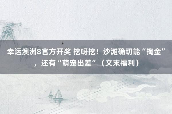 幸运澳洲8官方开奖 挖呀挖！沙滩确切能“掏金”，还有“萌宠出差”（文末福利）