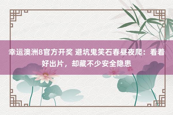 幸运澳洲8官方开奖 避坑鬼笑石春昼夜爬：看着好出片，却藏不少安全隐患