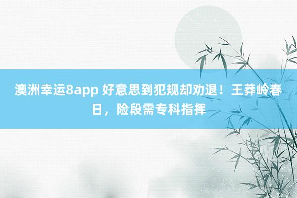 澳洲幸运8app 好意思到犯规却劝退！王莽岭春日，险段需专科指挥