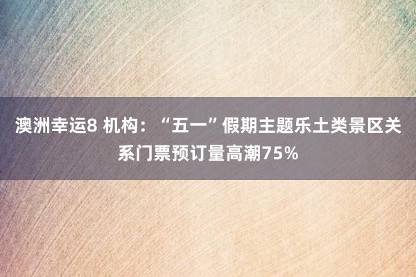 澳洲幸运8 机构：“五一”假期主题乐土类景区关系门票预订量高潮75%