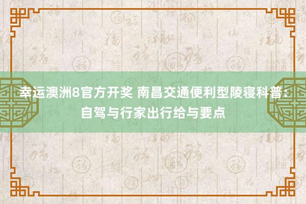 幸运澳洲8官方开奖 南昌交通便利型陵寝科普：自驾与行家出行给与要点