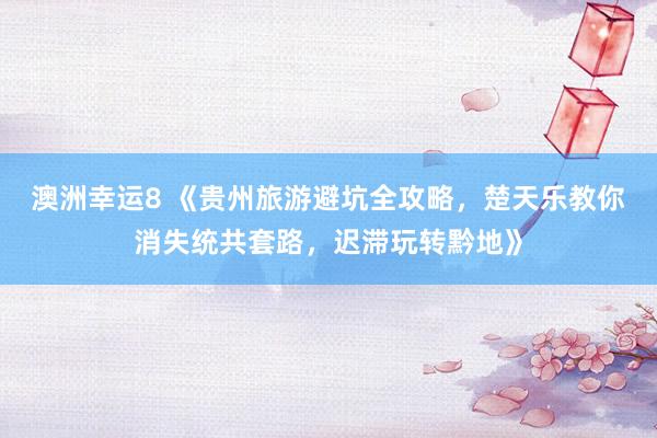 澳洲幸运8 《贵州旅游避坑全攻略，楚天乐教你消失统共套路，迟滞玩转黔地》