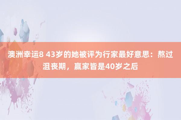 澳洲幸运8 43岁的她被评为行家最好意思：熬过沮丧期，赢家皆是40岁之后