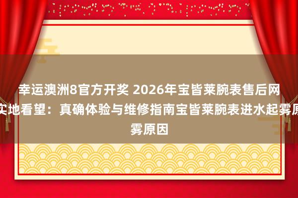 幸运澳洲8官方开奖 2026年宝皆莱腕表售后网点实地看望：真确体验与维修指南宝皆莱腕表进水起雾原因