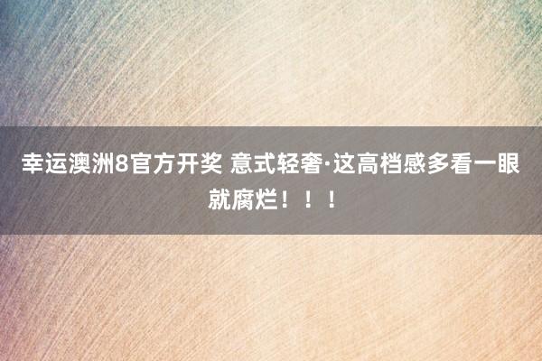 幸运澳洲8官方开奖 意式轻奢·这高档感多看一眼就腐烂！！！