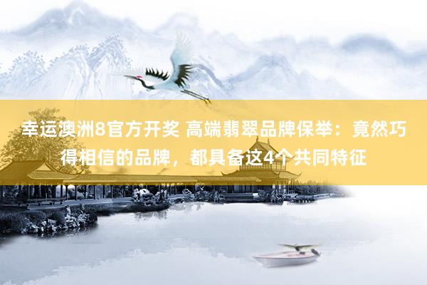 幸运澳洲8官方开奖 高端翡翠品牌保举：竟然巧得相信的品牌，都具备这4个共同特征