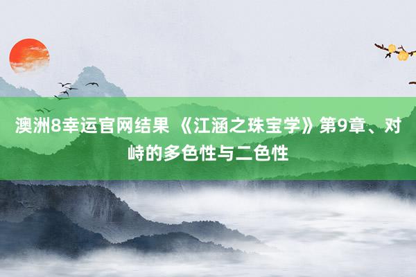 澳洲8幸运官网结果 《江涵之珠宝学》第9章、对峙的多色性与二色性