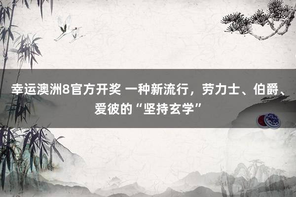 幸运澳洲8官方开奖 一种新流行，劳力士、伯爵、爱彼的“坚持玄学”
