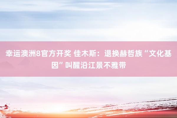 幸运澳洲8官方开奖 佳木斯：退换赫哲族“文化基因”叫醒沿江景不雅带