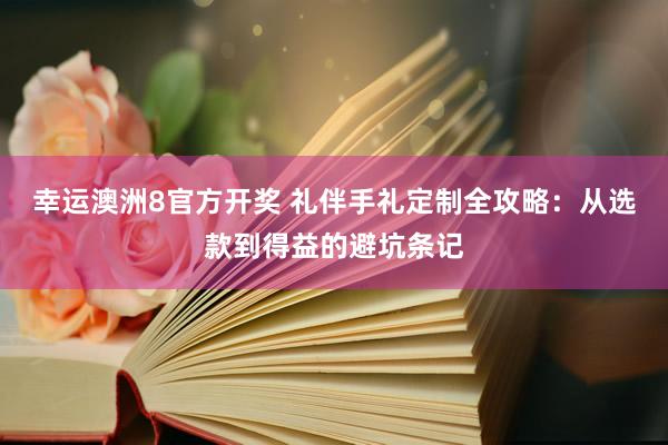 幸运澳洲8官方开奖 礼伴手礼定制全攻略：从选款到得益的避坑条记