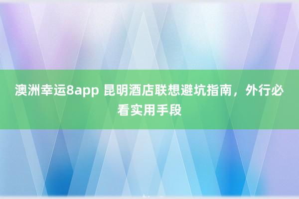 澳洲幸运8app 昆明酒店联想避坑指南，外行必看实用手段