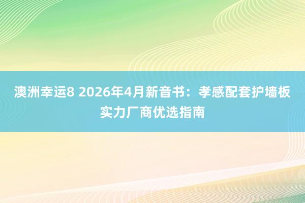 澳洲幸运8 2026年4月新音书：孝感配套护墙板实力厂商优选指南