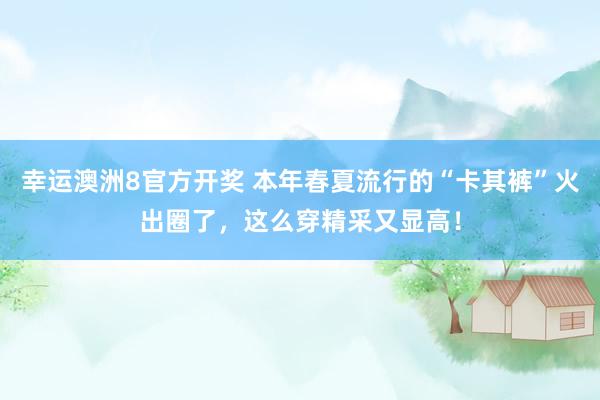 幸运澳洲8官方开奖 本年春夏流行的“卡其裤”火出圈了，这么穿精采又显高！