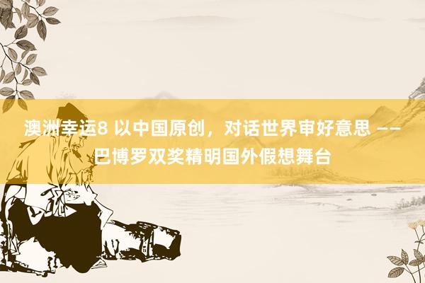 澳洲幸运8 以中国原创，对话世界审好意思 ——巴博罗双奖精明国外假想舞台
