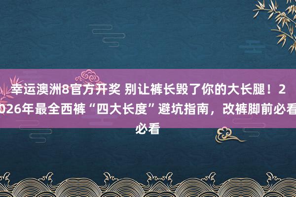 幸运澳洲8官方开奖 别让裤长毁了你的大长腿！2026年最全西裤“四大长度”避坑指南，改裤脚前必看