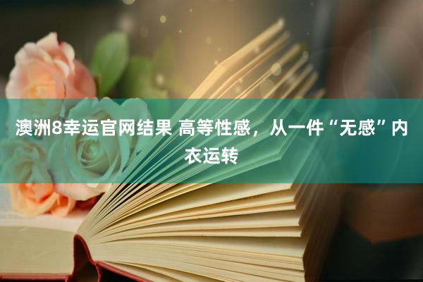 澳洲8幸运官网结果 高等性感，从一件“无感”内衣运转