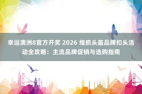 幸运澳洲8官方开奖 2026 维抓头盔品牌扣头活动全攻略：主流品牌促销与选购指南