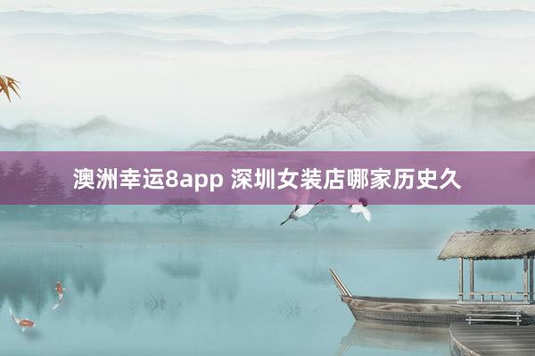 澳洲幸运8app 深圳女装店哪家历史久