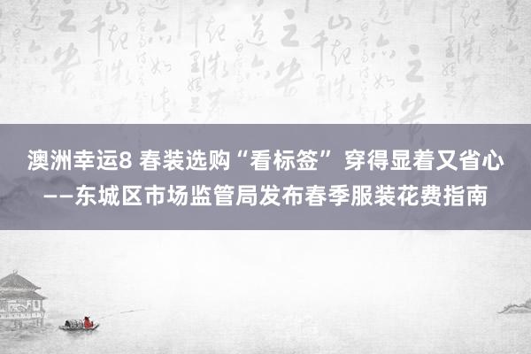 澳洲幸运8 春装选购“看标签” 穿得显着又省心——东城区市场监管局发布春季服装花费指南