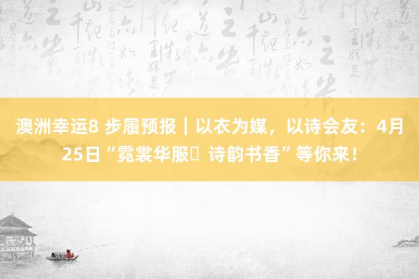 澳洲幸运8 步履预报｜以衣为媒，以诗会友：4月25日“霓裳华服・诗韵书香”等你来！
