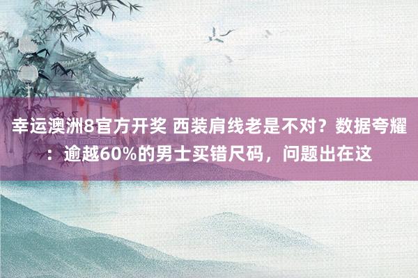 幸运澳洲8官方开奖 西装肩线老是不对？数据夸耀：逾越60%的男士买错尺码，问题出在这