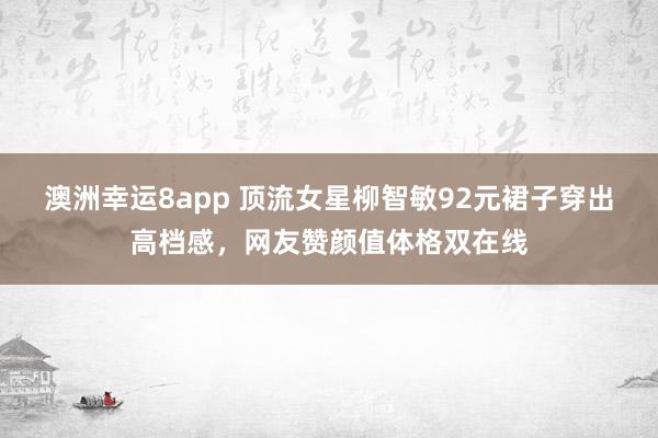 澳洲幸运8app 顶流女星柳智敏92元裙子穿出高档感，网友赞颜值体格双在线