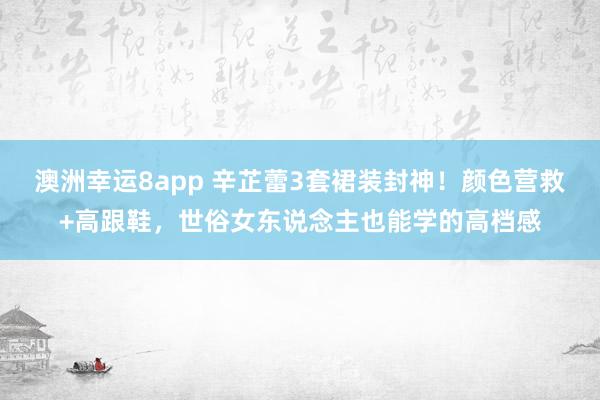 澳洲幸运8app 辛芷蕾3套裙装封神！颜色营救+高跟鞋，世俗女东说念主也能学的高档感