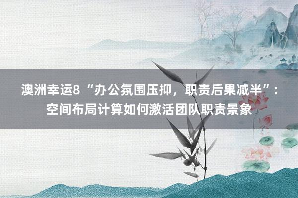 澳洲幸运8 “办公氛围压抑，职责后果减半”：空间布局计算如何激活团队职责景象
