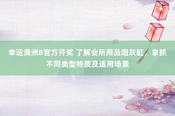 幸运澳洲8官方开奖 了解会所用品烟灰缸，掌抓不同类型特质及适用场景