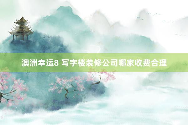 澳洲幸运8 写字楼装修公司哪家收费合理