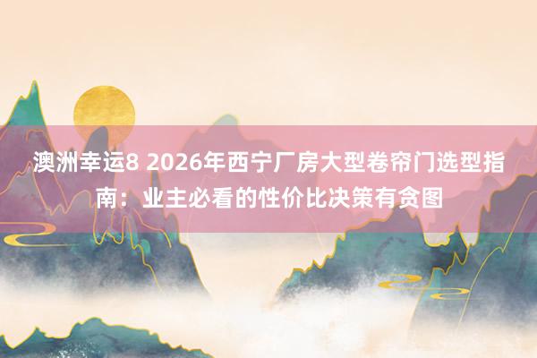 澳洲幸运8 2026年西宁厂房大型卷帘门选型指南：业主必看的性价比决策有贪图