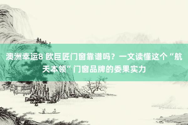 澳洲幸运8 欧巨匠门窗靠谱吗？一文读懂这个“航天本领”门窗品牌的委果实力